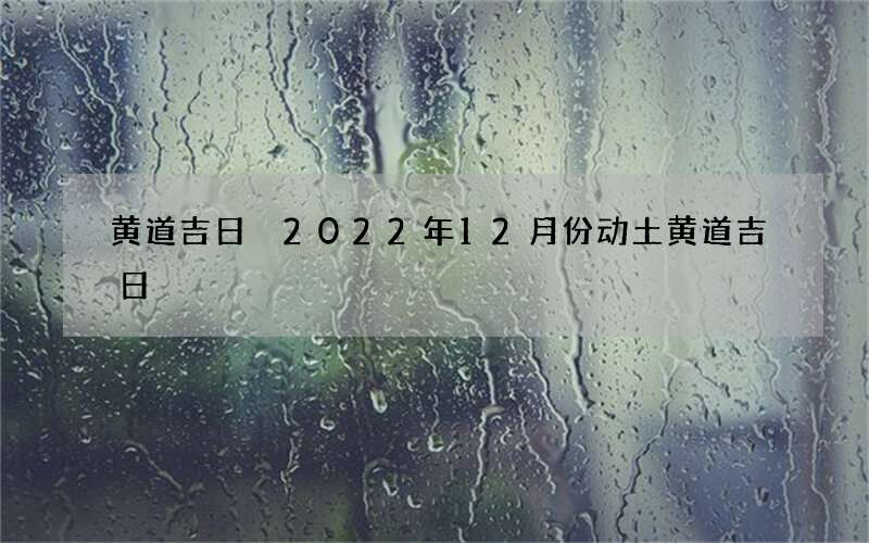 黄道吉日 2022年12月份动土黄道吉日